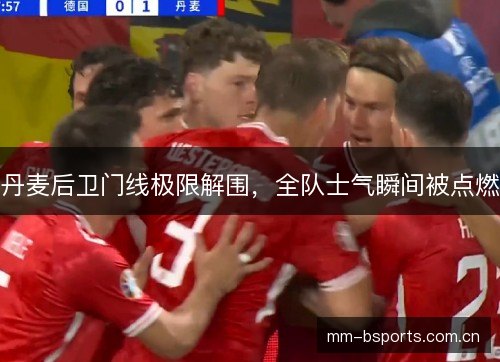 丹麦后卫门线极限解围,全队士气瞬间被点燃 丹麦后卫门线极限解围,全队士气瞬间被点燃