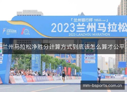 兰州马拉松净胜分计算方式到底该怎么算才公平 兰州马拉松净胜分计算方式到底该怎么算才公平