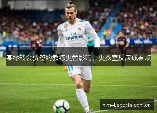 某零转会费签约教练更替影响,更衣室反应成看点 某零转会费签约教练更替影响,更衣室反应成看点