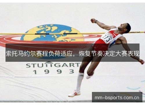 索托马约尔赛程负荷适应,恢复节奏决定大赛表现 索托马约尔赛程负荷适应,恢复节奏决定大赛表现
