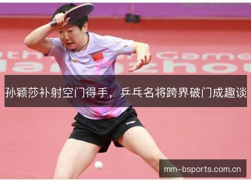 孙颖莎补射空门得手,乒乓名将跨界破门成趣谈 孙颖莎补射空门得手,乒乓名将跨界破门成趣谈