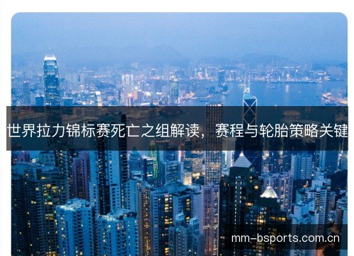 世界拉力锦标赛死亡之组解读,赛程与轮胎策略关键 世界拉力锦标赛死亡之组解读,赛程与轮胎策略关键